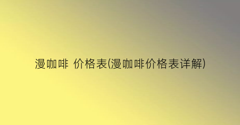 漫咖啡 价格表(漫咖啡价格表详解)